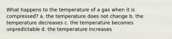 What happens to the temperature of a gas when it is compressed? a. the temperature does not change b. the temperature decreases c. the temperature becomes unpredictable d. the temperature increases