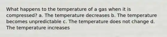 What happens to the temperature of a gas when it is compressed? a. The temperature decreases b. The temperature becomes unpredictable c. The temperature does not change d. The temperature increases