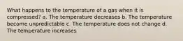 What happens to the temperature of a gas when it is compressed? a. The temperature decreases b. The temperature become unpredictable c. The temperature does not change d. The temperature increases