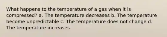 What happens to the temperature of a gas when it is compressed? a. The temperature decreases b. The temperature become unpredictable c. The temperature does not change d. The temperature increases