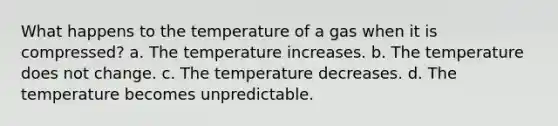 What happens to the temperature of a gas when it is compressed? a. The temperature increases. b. The temperature does not change. c. The temperature decreases. d. The temperature becomes unpredictable.