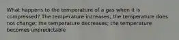 What happens to the temperature of a gas when it is compressed? The temperature increases; the temperature does not change; the temperature decreases; the temperature becomes unpredictable