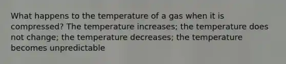 What happens to the temperature of a gas when it is compressed? The temperature increases; the temperature does not change; the temperature decreases; the temperature becomes unpredictable