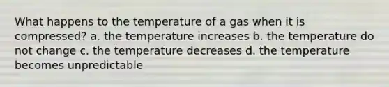 What happens to the temperature of a gas when it is compressed? a. the temperature increases b. the temperature do not change c. the temperature decreases d. the temperature becomes unpredictable