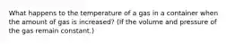 What happens to the temperature of a gas in a container when the amount of gas is increased? (If the volume and pressure of the gas remain constant.)