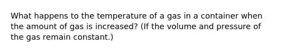 What happens to the temperature of a gas in a container when the amount of gas is increased? (If the volume and pressure of the gas remain constant.)