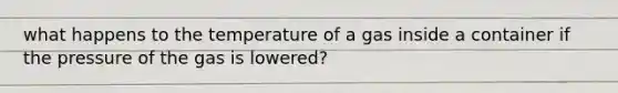 what happens to the temperature of a gas inside a container if the pressure of the gas is lowered?