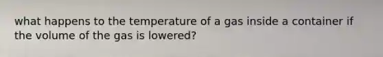 what happens to the temperature of a gas inside a container if the volume of the gas is lowered?