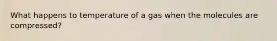 What happens to temperature of a gas when the molecules are compressed?