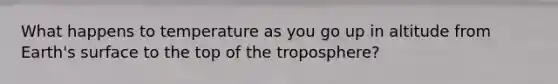 What happens to temperature as you go up in altitude from Earth's surface to the top of the troposphere?