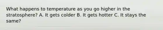 What happens to temperature as you go higher in the stratosphere? A. It gets colder B. It gets hotter C. It stays the same?