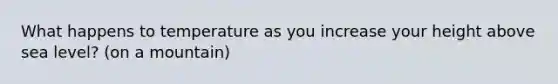 What happens to temperature as you increase your height above sea level? (on a mountain)