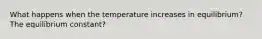 What happens when the temperature increases in equilibrium? The equilibrium constant?