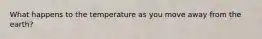 What happens to the temperature as you move away from the earth?