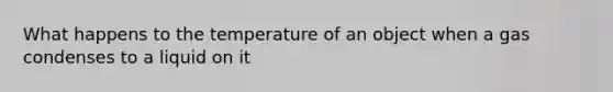 What happens to the temperature of an object when a gas condenses to a liquid on it