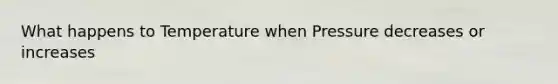 What happens to Temperature when Pressure decreases or increases