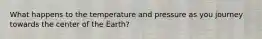 What happens to the temperature and pressure as you journey towards the center of the Earth?