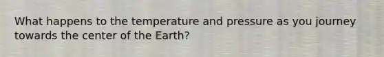 What happens to the temperature and pressure as you journey towards the center of the Earth?