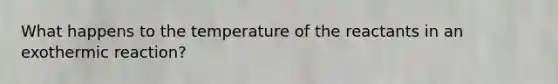 What happens to the temperature of the reactants in an exothermic reaction?