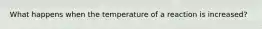 What happens when the temperature of a reaction is increased?