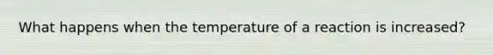 What happens when the temperature of a reaction is increased?