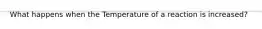 What happens when the Temperature of a reaction is increased?