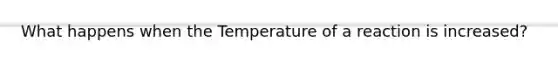 What happens when the Temperature of a reaction is increased?