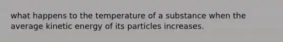 what happens to the temperature of a substance when the average kinetic energy of its particles increases.