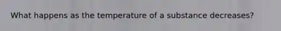 What happens as the temperature of a substance decreases?