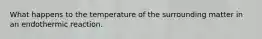 What happens to the temperature of the surrounding matter in an endothermic reaction.