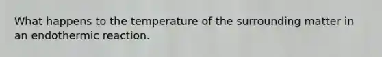 What happens to the temperature of the surrounding matter in an endothermic reaction.