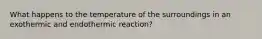 What happens to the temperature of the surroundings in an exothermic and endothermic reaction?