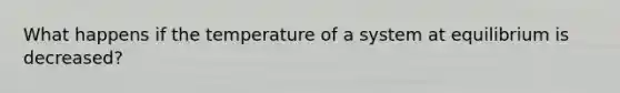 What happens if the temperature of a system at equilibrium is decreased?