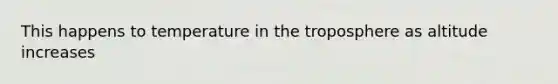 This happens to temperature in the troposphere as altitude increases