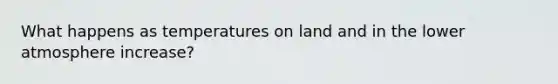 What happens as temperatures on land and in the lower atmosphere increase?