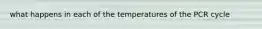 what happens in each of the temperatures of the PCR cycle