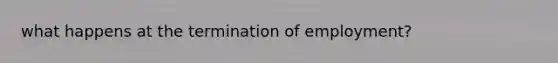 what happens at the termination of employment?