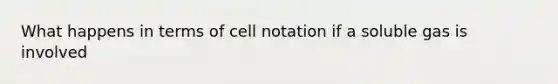 What happens in terms of cell notation if a soluble gas is involved