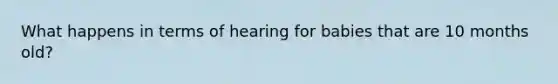 What happens in terms of hearing for babies that are 10 months old?