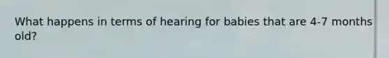 What happens in terms of hearing for babies that are 4-7 months old?