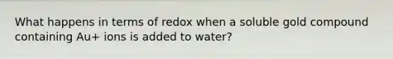 What happens in terms of redox when a soluble gold compound containing Au+ ions is added to water?