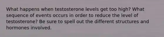 What happens when testosterone levels get too high? What sequence of events occurs in order to reduce the level of testosterone? Be sure to spell out the different structures and hormones involved.