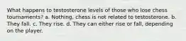 What happens to testosterone levels of those who lose chess tournaments? a. Nothing, chess is not related to testosterone. b. They fall. c. They rise. d. They can either rise or fall, depending on the player.