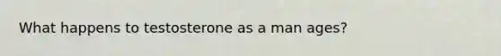 What happens to testosterone as a man ages?