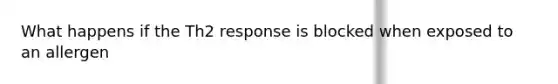 What happens if the Th2 response is blocked when exposed to an allergen