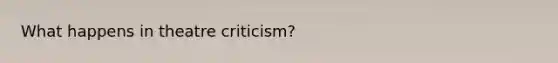 What happens in theatre criticism?