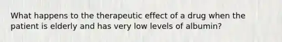 What happens to the therapeutic effect of a drug when the patient is elderly and has very low levels of albumin?