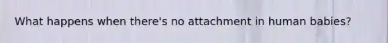 What happens when there's no attachment in human babies?