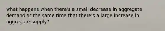 what happens when there's a small decrease in aggregate demand at the same time that there's a large increase in aggregate supply?