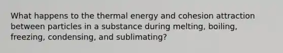 What happens to the thermal energy and cohesion attraction between particles in a substance during melting, boiling, freezing, condensing, and sublimating?